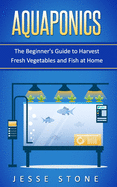 Aquaponics: The Beginner's Guide to Harvest Fresh Vegetables and Fish at Home