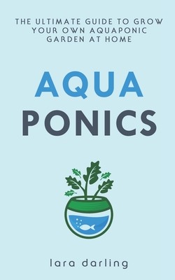 Aquaponics: The Ultimate Guide to Grow your own Aquaponic Garden at Home: Fruit, Vegetable, Herbs. - Darling, Lara