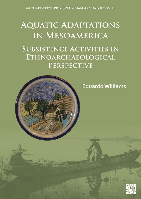 Aquatic Adaptations in Mesoamerica: Subsistence Activities in Ethnoarchaeological Perspective - Williams, Eduardo