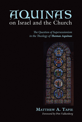 Aquinas on Israel and the Church: The Question of Supersessionism in the Theology of Thomas Aquinas - Tapie, Matthew, and Valkenberg, Pim (Foreword by)