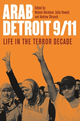 Arab Detroit 9/11: Arab Detroit 9/11:Life in the Terror Decade - Abraham, Nabeel (Editor), and Howell, Sally (Editor), and Shryock, Andrew (Editor)