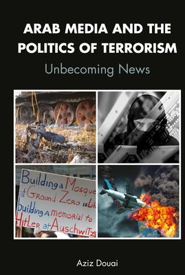 Arab Media and the Politics of Terrorism: Unbecoming News - Douai, Aziz