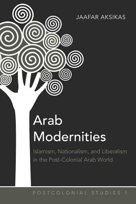 Arab Modernities: Islamism, Nationalism, and Liberalism in the Post-Colonial Arab World - Zamora, Maria C (Editor), and Aksikas, Jaafar