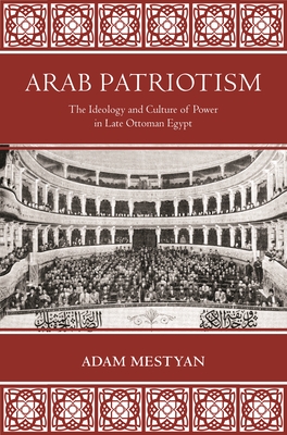 Arab Patriotism: The Ideology and Culture of Power in Late Ottoman Egypt - Mestyan, Adam