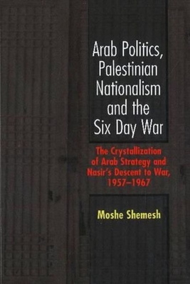 Arab Politics, Palestinian Nationalism and the Six Day War: The Crystallization of Arab Strategy and Nasir's Descent to War, 1957-1967 - Shemesh, Moshe