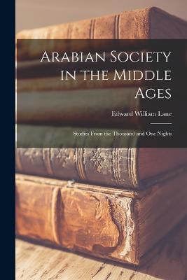 Arabian Society in the Middle Ages: Studies From the Thousand and one Nights - Lane, Edward William