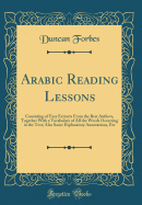 Arabic Reading Lessons: Consisting of Easy Extracts from the Best Authors, Together with a Vocabulary of All the Words Occurring in the Text; Also Some Explanatory Annotations, Etc (Classic Reprint)