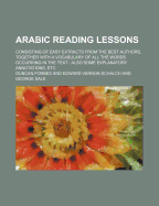 Arabic Reading Lessons: Consisting of Easy Extracts from the Best Authors, Together with a Vocabulary of All the Words Occurring in the Text; Also Some Explanatory Annotations, Etc (Classic Reprint)