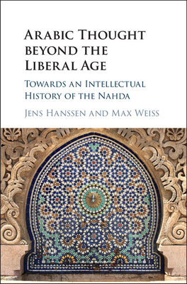 Arabic Thought beyond the Liberal Age: Towards an Intellectual History of the Nahda - Hanssen, Jens (Editor), and Weiss, Max (Editor)