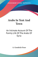 Arabs In Tent And Town: An Intimate Account Of The Family Life Of The Arabs Of Syria