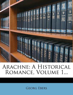 Arachne: A Historical Romance, Volume 1... - Ebers, Georg