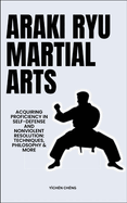 Araki Ryu Martial Arts: Acquiring Proficiency In Self-Defense And Nonviolent Resolution: Techniques, Philosophy & More