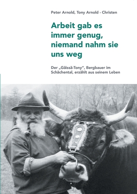 Arbeit gab es immer genug, niemand nahm sie uns weg: Ein Bergbauer erz?hlt aus seinem Leben - Arnold, Anton, and Arnold, Peter