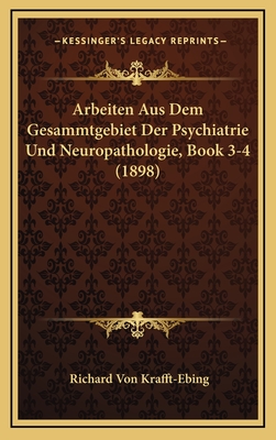 Arbeiten Aus Dem Gesammtgebiet Der Psychiatrie Und Neuropathologie, Book 3-4 (1898) - Krafft-Ebing, Richard Von