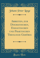 Arbeiten, Zur Dogmatischen, Exegetischen Und Praktischen Theologie Gehorig (Classic Reprint)