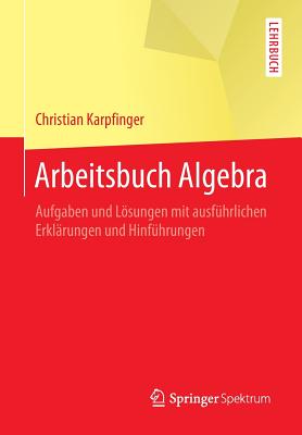 Arbeitsbuch Algebra: Aufgaben Und Lsungen Mit Ausfhrlichen Erklrungen Und Hinfhrungen - Karpfinger, Christian