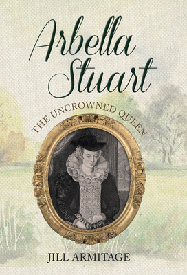 Arbella Stuart: The Uncrowned Queen - Armitage, Jill