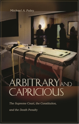 Arbitrary and Capricious: The Supreme Court, the Constitution, and the Death Penalty - Foley, Michael