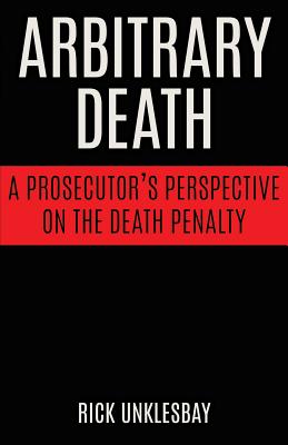 Arbitrary Death: A Prosecutor's Perspective on the Death Penalty - Unklesbay, Rick