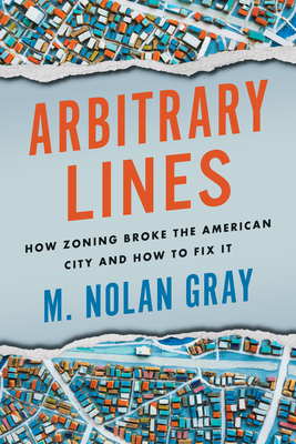 Arbitrary Lines: How Zoning Broke the American City and How to Fix It - Gray, M Nolan