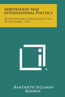 Arbitration and International Politics: International Conciliation, No. 70, September, 1913 - Bourne, Randolph Silliman