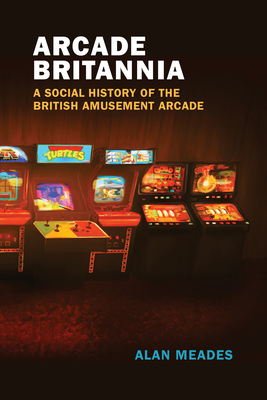 Arcade Britannia: A Social History of the British Amusement Arcade - Meades, Alan