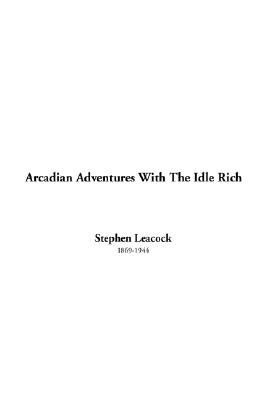 Arcadian Adventures with the Idle Rich - Leacock, Stephen