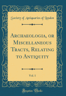 Archaeologia, or Miscellaneous Tracts, Relating to Antiquity, Vol. 1 (Classic Reprint)