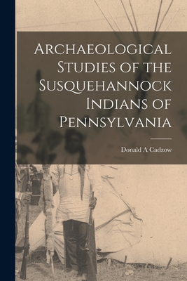 Archaeological Studies of the Susquehannock Indians of Pennsylvania - Cadzow, Donald A