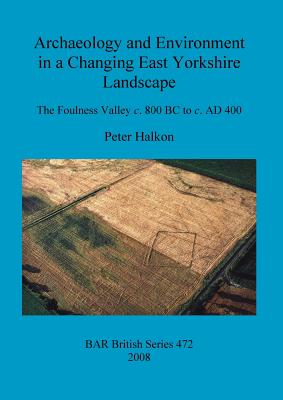 Archaeology and Environment in a Changing East Yorkshire Landscape: The Foulness Valley c. 800 BC to c. AD 400 - Halkon, Peter