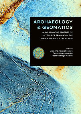 Archaeology and Geomatics: Harvesting the benefits of 10 years of training in the Iberian Peninsula (2006-2015) - Herrera, Victorino Mayoral (Editor), and Parcero-Oubia, Csar (Editor), and Fbrega-lvarez, Pastor (Editor)