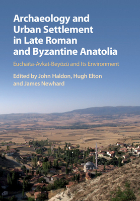 Archaeology and Urban Settlement in Late Roman and Byzantine Anatolia: Euchata-Avkat-Beyz and Its Environment - Haldon, John (Editor), and Elton, Hugh (Editor), and Newhard, James (Editor)