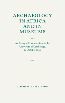 Archaeology in Africa and in Museums: An Inaugural Lecture Given in the University of Cambridge, 22 October 2002 - Phillipson, David W