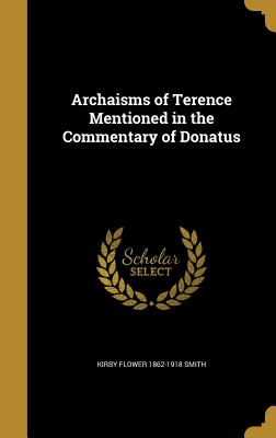 Archaisms of Terence Mentioned in the Commentary of Donatus - Smith, Kirby Flower 1862-1918