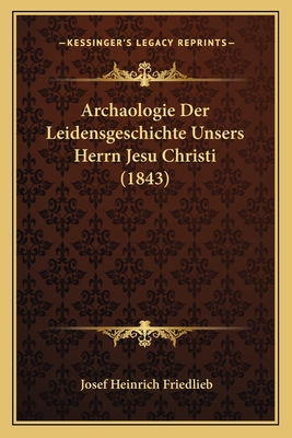 Archaologie Der Leidensgeschichte Unsers Herrn Jesu Christi (1843) - Friedlieb, Josef Heinrich (Editor)