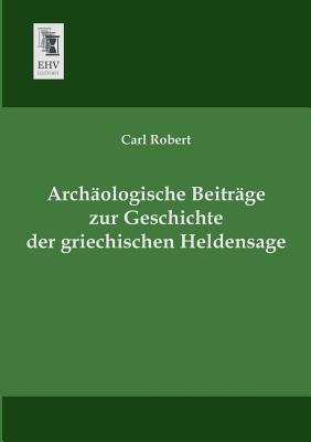 Archaologische Beitrage Zur Geschichte Der Griechischen Heldensage - Robert, Carl