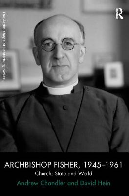 Archbishop Fisher, 1945-1961: Church, State and World - Chandler, Andrew, and Hein, David, Pro