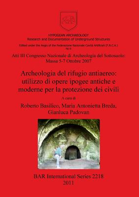 Archeologia del Rifugio Antiaereo: Utilizzo Di Opere Ipogee Antiche E Moderne Per La Protezione Dei Civili - Basilico, Roberto (Editor), and Breda, Maria Antonietta (Editor), and Padovan, Gianluca (Editor)