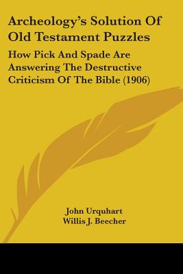 Archeology's Solution Of Old Testament Puzzles: How Pick And Spade Are Answering The Destructive Criticism Of The Bible (1906) - Urquhart, John, and Beecher, Willis J, D.D. (Introduction by)