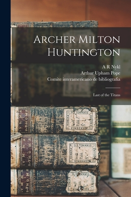 Archer Milton Huntington: Last of the Titans - Pope, Arthur Upham, and De Bibliografia, Comite Interamericano, and Nykl, A R