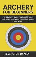 Archery For Beginners: The Complete Guide to Learn to Shoot Like a Pro: Equipment, Technique, Safety, and More