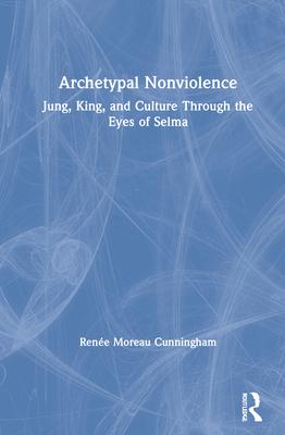 Archetypal Nonviolence: Jung, King, and Culture Through the Eyes of Selma - Cunningham, Rene Moreau