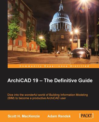 ArchiCAD 19 - The Definitive Guide: Dive into the wonderful world of Building Information Modeling (BIM) to become a productive ArchiCAD user - H MacKenzie, Scott