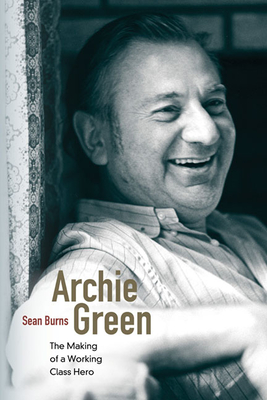Archie Green: The Making of a Working-Class Hero - Burns, Sean, and Roediger, David (Foreword by), and Spitzer, Nick
