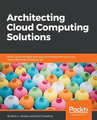 Architecting Cloud Computing Solutions: Build cloud strategies that align technology and economics while effectively managing risk - L. Jackson, Kevin, and Goessling, Scott