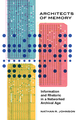 Architects of Memory: Information and Rhetoric in a Networked Archival Age - Johnson, Nathan R, Dr.