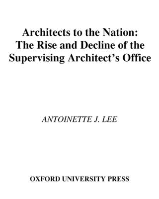 Architects to the Nation: The Rise and Decline of the Supervising Architect's Office - Lee, Antoinette J