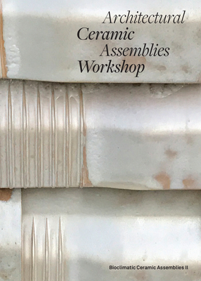 Architectural Ceramic Assemblies Workshop: Bioclimatic Ceramic Assemblies II - Khan, Omar (Editor), and Garofalo, Laura (Editor), and Patterson, MIC (Contributions by)