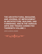 Architectural Magazine, and Journal of Improvement in Architecture, Building, and Furnishing, and in the Various Arts and Trades Therewith; Volume 1