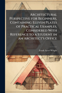 Architectural Perspective for Beginners, Containing Eleven Plates of Practical Examples, Considered With Reference to a Student in an Architect's Office